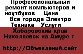 Профессиональный ремонт компьютеров и ноутбуков  › Цена ­ 400 - Все города Электро-Техника » Услуги   . Хабаровский край,Николаевск-на-Амуре г.